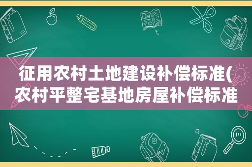 征用農(nóng)村土地建設(shè)補(bǔ)償標(biāo)準(zhǔn)(農(nóng)村平整宅基地房屋補(bǔ)償標(biāo)準(zhǔn)？)