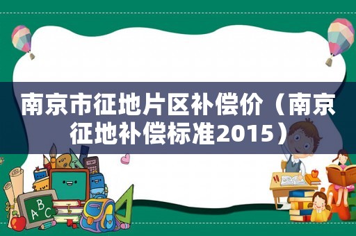南京市征地片區(qū)補(bǔ)償價(jià)（南京征地補(bǔ)償標(biāo)準(zhǔn)2015）
