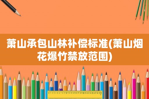 蕭山承包山林補(bǔ)償標(biāo)準(zhǔn)(蕭山煙花爆竹禁放范圍)