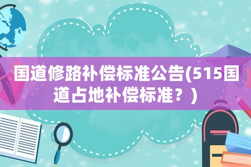 國道修路補(bǔ)償標(biāo)準(zhǔn)公告(515國道占地補(bǔ)償標(biāo)準(zhǔn)？)