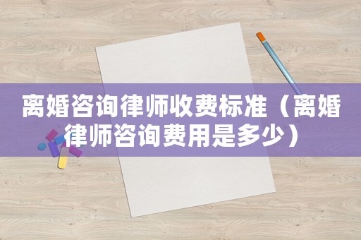 離婚咨詢律師收費標準（離婚律師咨詢費用是多少）