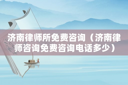 濟(jì)南律師所免費(fèi)咨詢(xún)（濟(jì)南律師咨詢(xún)免費(fèi)咨詢(xún)電話(huà)多少）