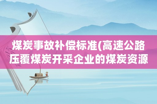 煤炭事故補償標(biāo)準(zhǔn)(高速公路壓覆煤炭開采企業(yè)的煤炭資源，那么高速公路怎樣賠償？)