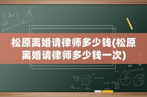 松原離婚請(qǐng)律師多少錢(松原離婚請(qǐng)律師多少錢一次)