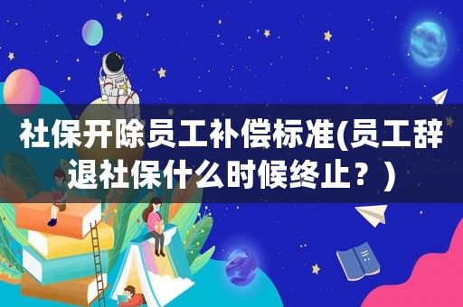 社保開除員工補(bǔ)償標(biāo)準(zhǔn)(員工辭退社保什么時候終止？)
