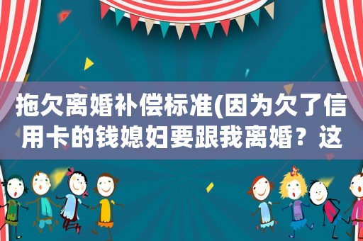 拖欠離婚補(bǔ)償標(biāo)準(zhǔn)(因?yàn)榍妨诵庞每ǖ腻X媳婦要跟我離婚？這樣的婚姻還要維持嗎？)