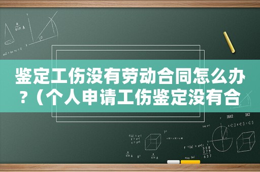 鑒定工傷沒有勞動合同怎么辦?（個(gè)人申請工傷鑒定沒有合同怎么辦）