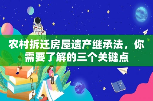 農(nóng)村拆遷房屋遺產(chǎn)繼承法，你需要了解的三個(gè)關(guān)鍵點(diǎn)