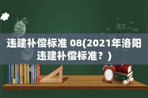 違建補(bǔ)償標(biāo)準(zhǔn) 08(2021年洛陽(yáng)違建補(bǔ)償標(biāo)準(zhǔn)？)