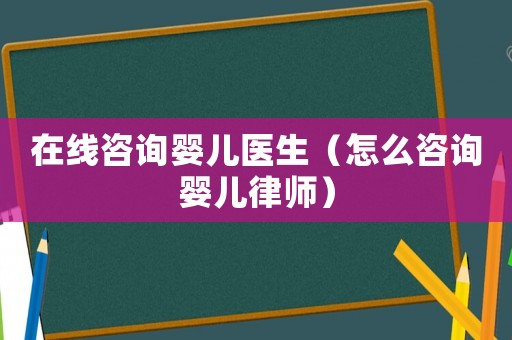 在線咨詢嬰兒醫(yī)生（怎么咨詢嬰兒律師）