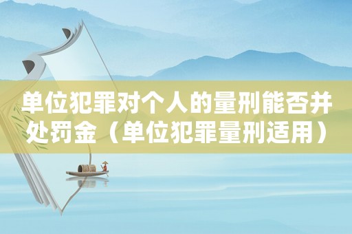 單位犯罪對個人的量刑能否并處罰金（單位犯罪量刑適用）