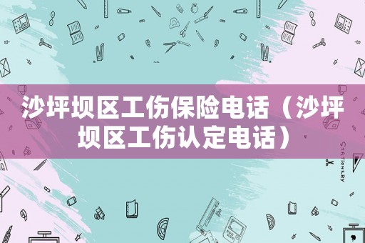 沙坪壩區(qū)工傷保險(xiǎn)電話（沙坪壩區(qū)工傷認(rèn)定電話）