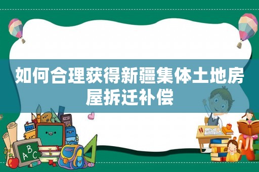 如何合理獲得新疆集體土地房屋拆遷補(bǔ)償