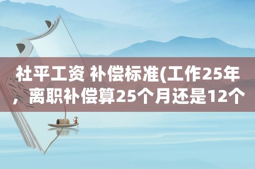 社平工資 補(bǔ)償標(biāo)準(zhǔn)(工作25年，離職補(bǔ)償算25個(gè)月還是12個(gè)月？你知道怎么算嗎？)