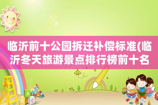 臨沂前十公園拆遷補(bǔ)償標(biāo)準(zhǔn)(臨沂冬天旅游景點(diǎn)排行榜前十名？)