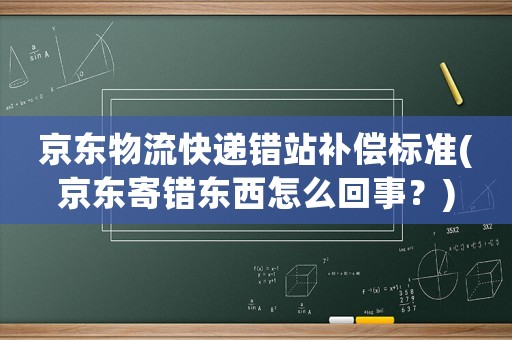 京東物流快遞錯站補償標準(京東寄錯東西怎么回事？)