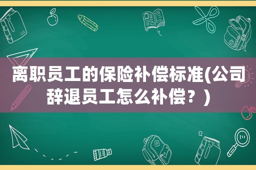 離職員工的保險補償標(biāo)準(zhǔn)(公司辭退員工怎么補償？)