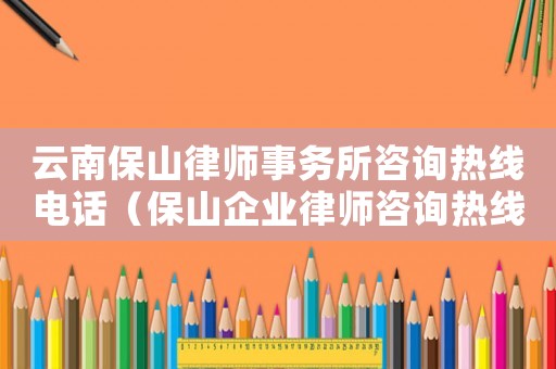 云南保山律師事務(wù)所咨詢熱線電話（保山企業(yè)律師咨詢熱線多少）