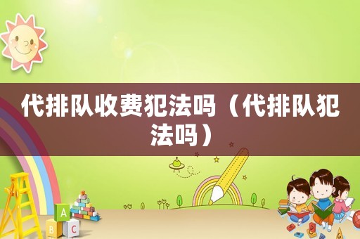 代排隊(duì)收費(fèi)犯法嗎（代排隊(duì)犯法嗎）