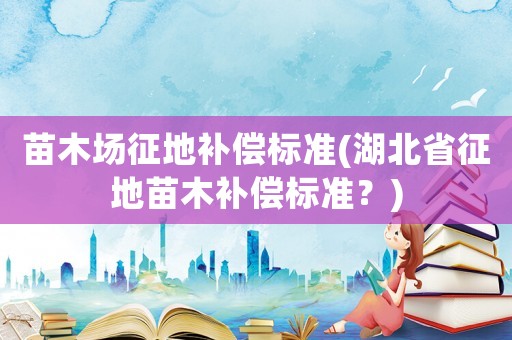 苗木場征地補(bǔ)償標(biāo)準(zhǔn)(湖北省征地苗木補(bǔ)償標(biāo)準(zhǔn)？)
