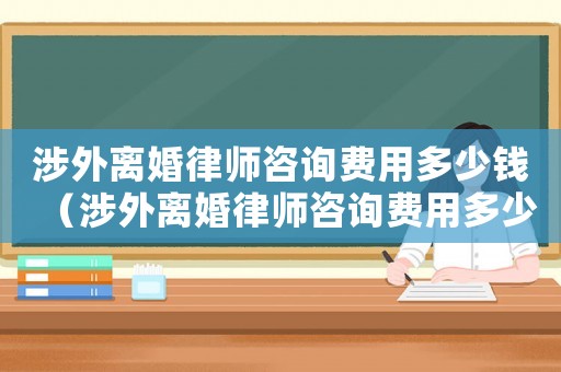 涉外離婚律師咨詢費(fèi)用多少錢（涉外離婚律師咨詢費(fèi)用多少）