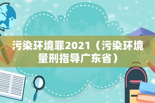 污染環(huán)境罪2021（污染環(huán)境量刑指導廣東省）