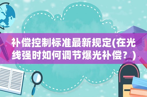 補(bǔ)償控制標(biāo)準(zhǔn)最新規(guī)定(在光線強(qiáng)時(shí)如何調(diào)節(jié)爆光補(bǔ)償？)