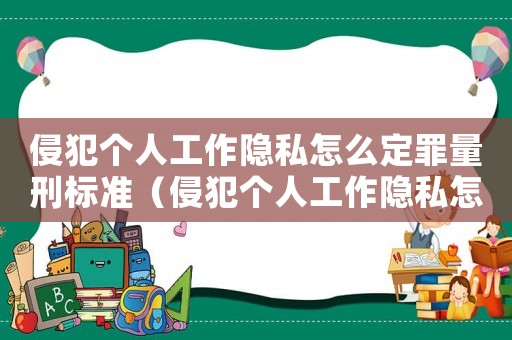 侵犯個人工作隱私怎么定罪量刑標準（侵犯個人工作隱私怎么定罪）