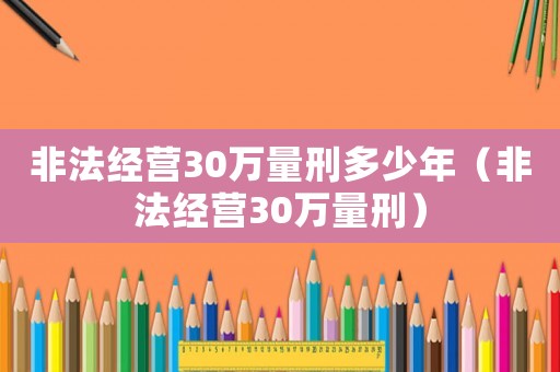非法經(jīng)營30萬量刑多少年（非法經(jīng)營30萬量刑）