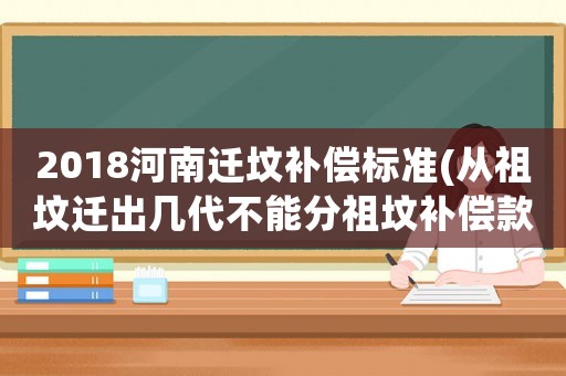 2018河南遷墳補(bǔ)償標(biāo)準(zhǔn)(從祖墳遷出幾代不能分祖墳補(bǔ)償款？)