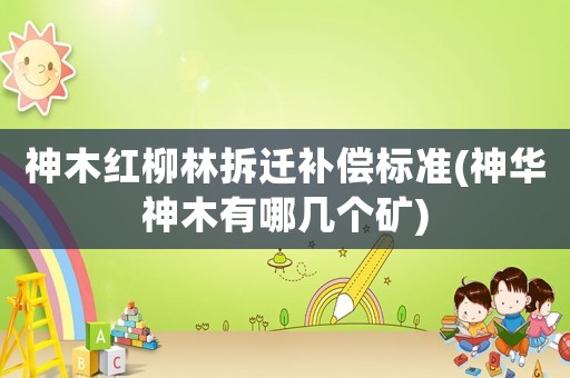 神木紅柳林拆遷補(bǔ)償標(biāo)準(zhǔn)(神華神木有哪幾個(gè)礦)