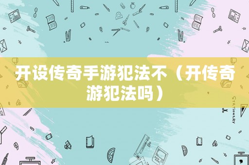 開(kāi)設(shè)傳奇手游犯法不（開(kāi)傳奇游犯法嗎）