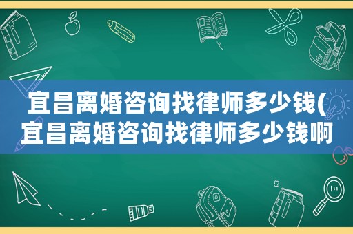 宜昌離婚咨詢找律師多少錢(宜昌離婚咨詢找律師多少錢啊)