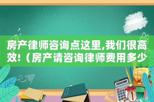 房產(chǎn)律師咨詢點(diǎn)這里,我們很高效!（房產(chǎn)請咨詢律師費(fèi)用多少）
