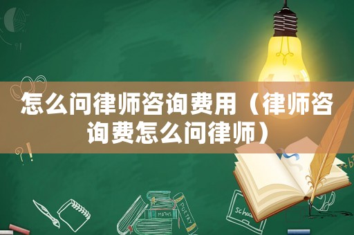 怎么問(wèn)律師咨詢(xún)費(fèi)用（律師咨詢(xún)費(fèi)怎么問(wèn)律師）