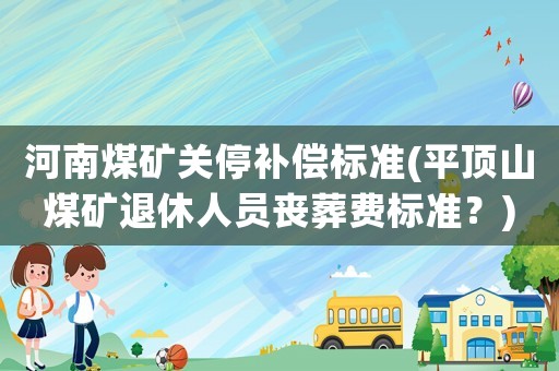 河南煤礦關(guān)停補償標準(平頂山煤礦退休人員喪葬費標準？)
