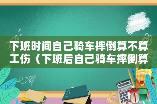 下班時(shí)間自己騎車(chē)摔倒算不算工傷（下班后自己騎車(chē)摔倒算工傷嗎）