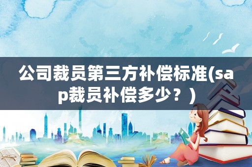 公司裁員第三方補償標準(sap裁員補償多少？)