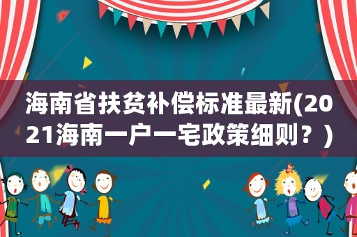 海南省扶貧補(bǔ)償標(biāo)準(zhǔn)最新(2021海南一戶(hù)一宅政策細(xì)則？)