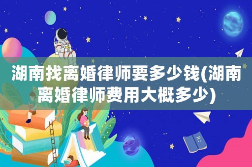 湖南找離婚律師要多少錢(湖南離婚律師費(fèi)用大概多少)
