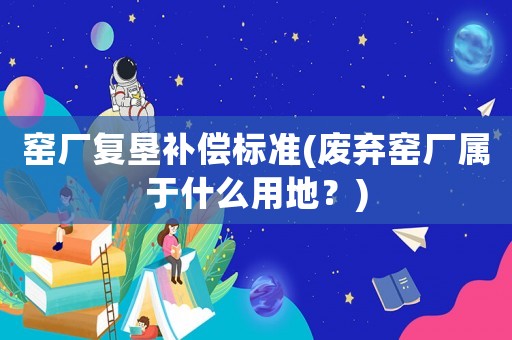 窯廠復墾補償標準(廢棄窯廠屬于什么用地？)