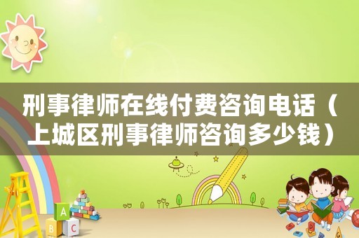 刑事律師在線付費(fèi)咨詢電話（上城區(qū)刑事律師咨詢多少錢）