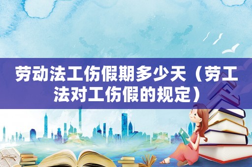 勞動(dòng)法工傷假期多少天（勞工法對(duì)工傷假的規(guī)定）