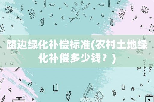 路邊綠化補(bǔ)償標(biāo)準(zhǔn)(農(nóng)村土地綠化補(bǔ)償多少錢？)