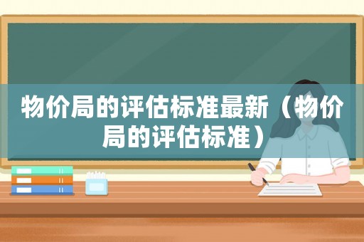 物價(jià)局的評(píng)估標(biāo)準(zhǔn)最新（物價(jià)局的評(píng)估標(biāo)準(zhǔn)）