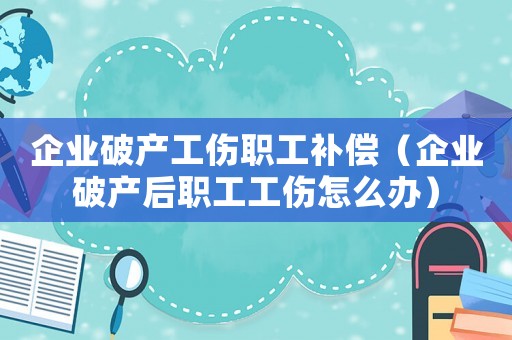 企業(yè)破產(chǎn)工傷職工補(bǔ)償（企業(yè)破產(chǎn)后職工工傷怎么辦）