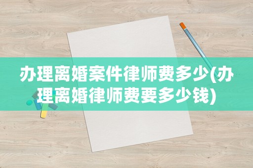 辦理離婚案件律師費(fèi)多少(辦理離婚律師費(fèi)要多少錢(qián))