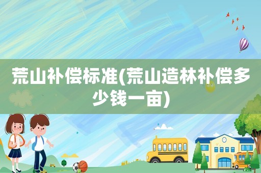 荒山補(bǔ)償標(biāo)準(zhǔn)(荒山造林補(bǔ)償多少錢一畝)