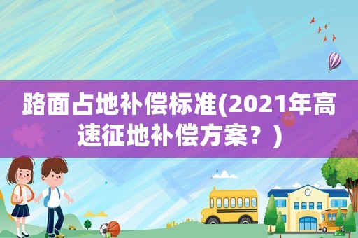 路面占地補(bǔ)償標(biāo)準(zhǔn)(2021年高速征地補(bǔ)償方案？)