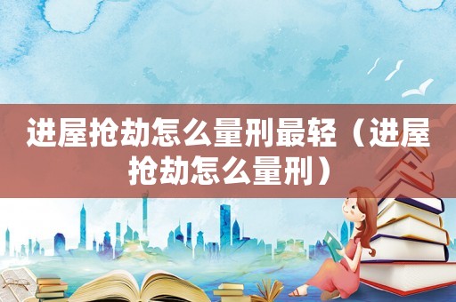 進(jìn)屋搶劫怎么量刑最輕（進(jìn)屋搶劫怎么量刑）